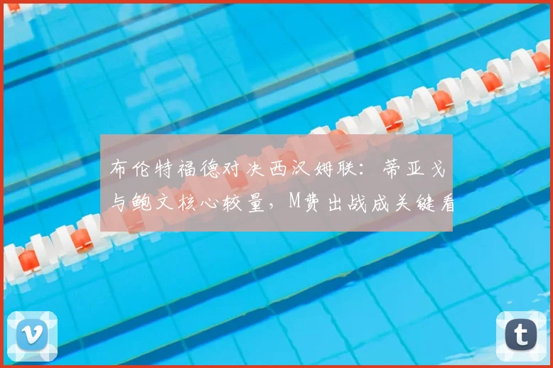 布伦特福德对决西汉姆联：蒂亚戈与鲍文核心较量，M费出战成关键看点