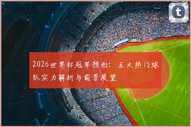 2026世界杯冠军预测:五大热门球队实力解析与前景展望