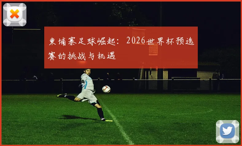 柬埔寨足球崛起：2026世界杯预选赛的挑战与机遇