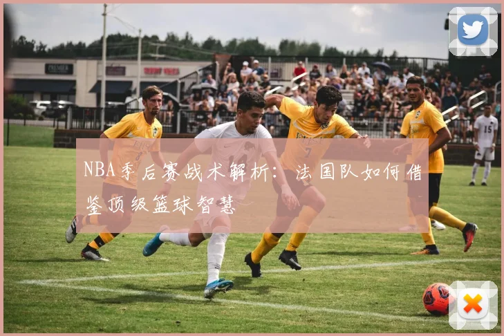 NBA季后赛战术解析：法国队如何借鉴顶级篮球智慧