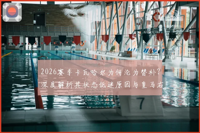 2026赛季卡瓦哈尔为何沦为替补?深度解析其状态低迷原因与皇马右后卫位置竞争现状