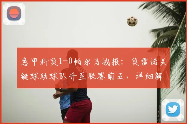 意甲科莫1-0帕尔马战报:莫雷诺关键球助球队升至联赛前五,详细解读比赛过程