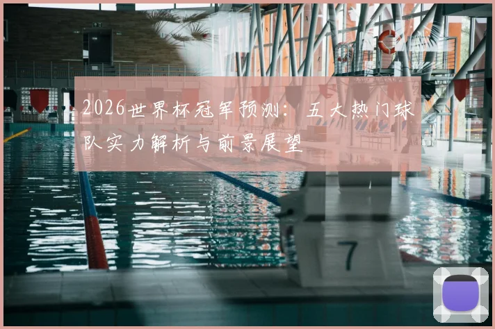 2026世界杯冠军预测:五大热门球队实力解析与前景展望