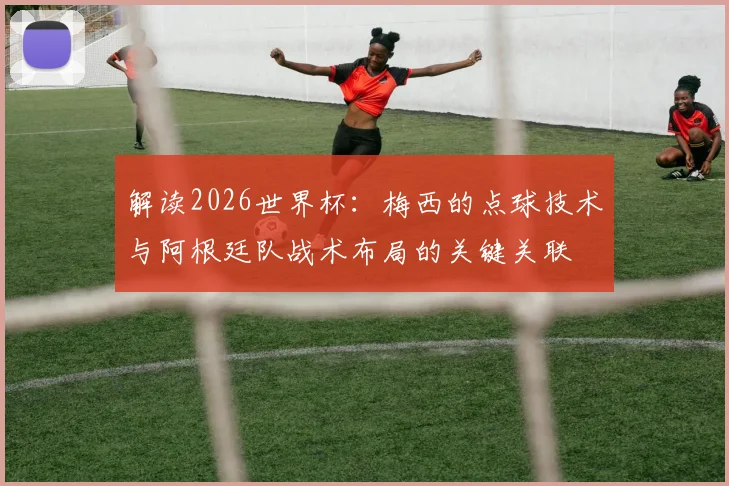 解读2026世界杯:梅西的点球技术与阿根廷队战术布局的关键关联