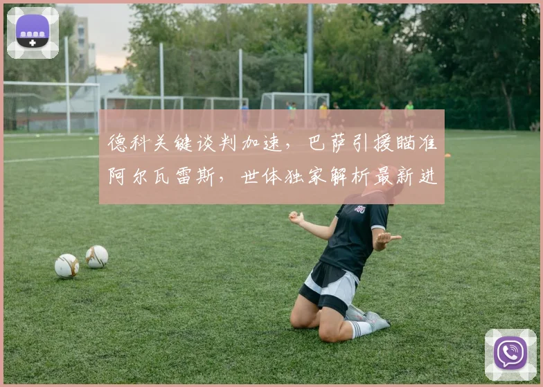 德科关键谈判加速,巴萨引援瞄准阿尔瓦雷斯,世体独家解析最新进展