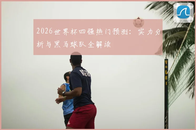 2026世界杯四强热门预测：实力分析与黑马球队全解读