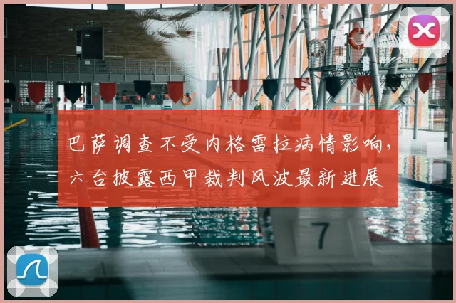 巴萨调查不受内格雷拉病情影响，六台披露西甲裁判风波最新进展