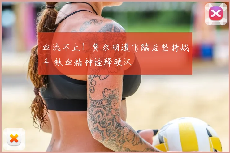 血流不止！费尔明遭飞踹后坚持战斗 铁血精神诠释硬汉