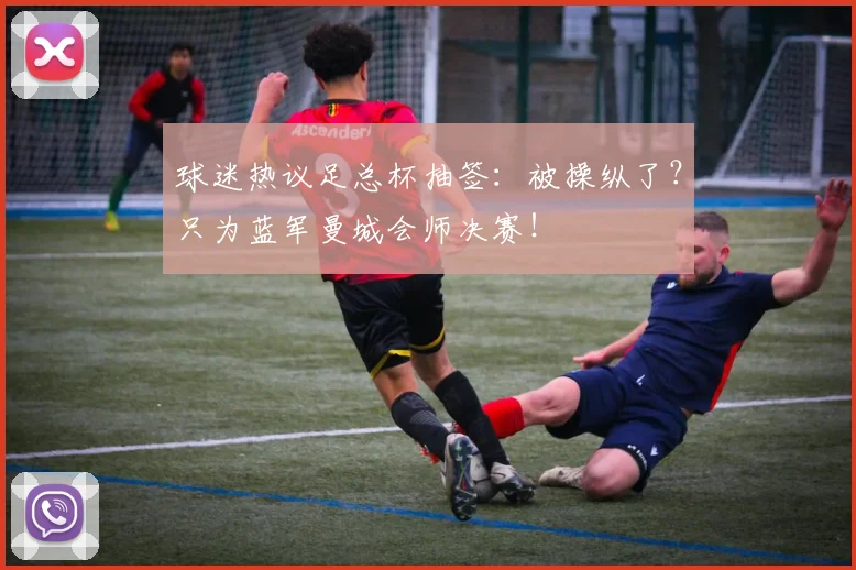 球迷热议足总杯抽签：被操纵了？只为蓝军曼城会师决赛！