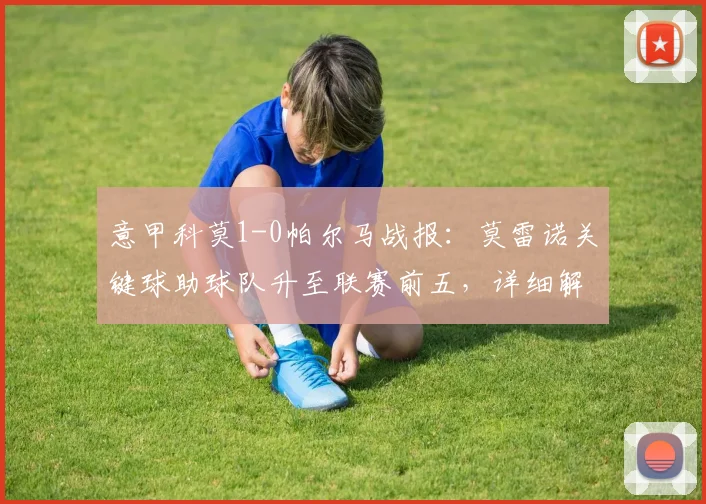 意甲科莫1-0帕尔马战报:莫雷诺关键球助球队升至联赛前五,详细解读比赛过程