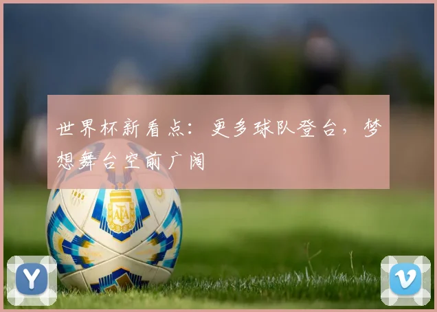 世界杯新看点:更多球队登台,梦想舞台空前广阔