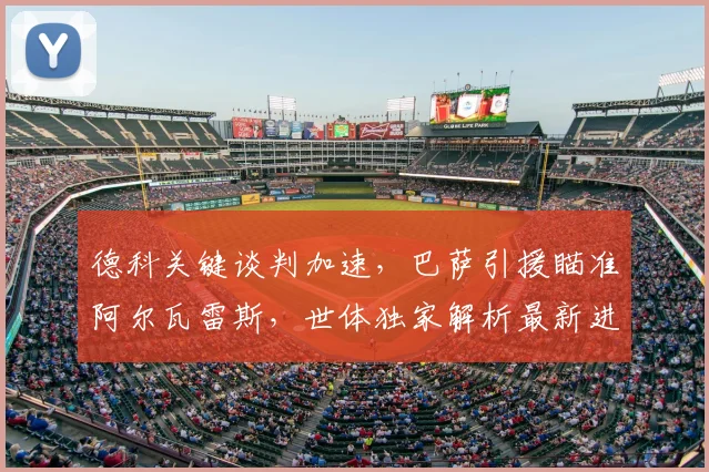 德科关键谈判加速,巴萨引援瞄准阿尔瓦雷斯,世体独家解析最新进展