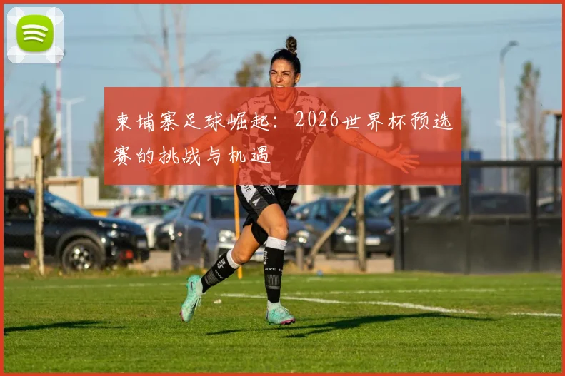 柬埔寨足球崛起：2026世界杯预选赛的挑战与机遇