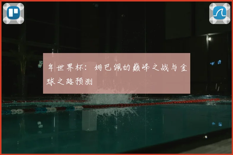 年世界杯：姆巴佩的巅峰之战与金球之路预测