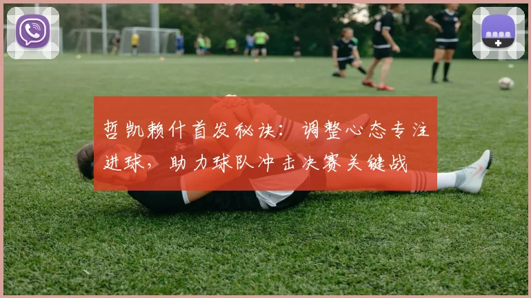哲凯赖什首发秘诀:调整心态专注进球,助力球队冲击决赛关键战