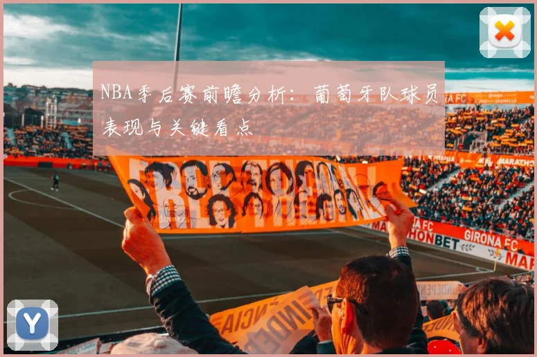 NBA季后赛前瞻分析:葡萄牙队球员表现与关键看点